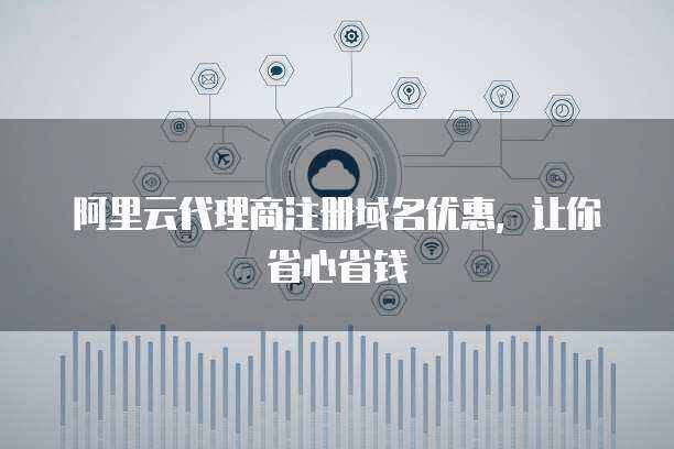代理商注冊(cè)域名優(yōu)惠 省心省錢(qián)，輕松擁有專(zhuān)屬網(wǎng)絡(luò)標(biāo)識(shí)